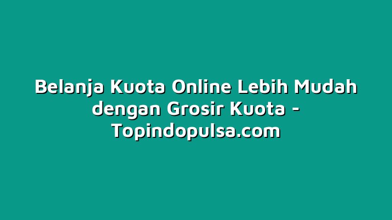 Belanja Kuota Online Lebih Mudah dengan Grosir Kuota