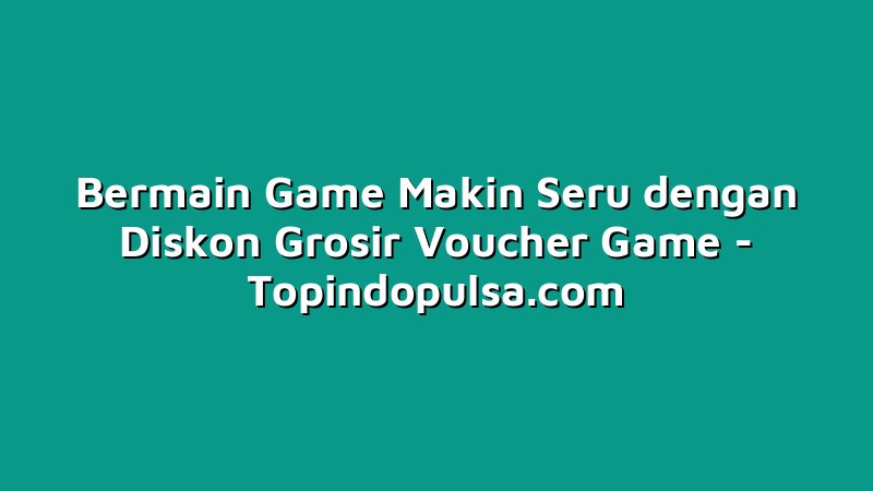 Bermain Game Makin Seru dengan Diskon Grosir Voucher Game
