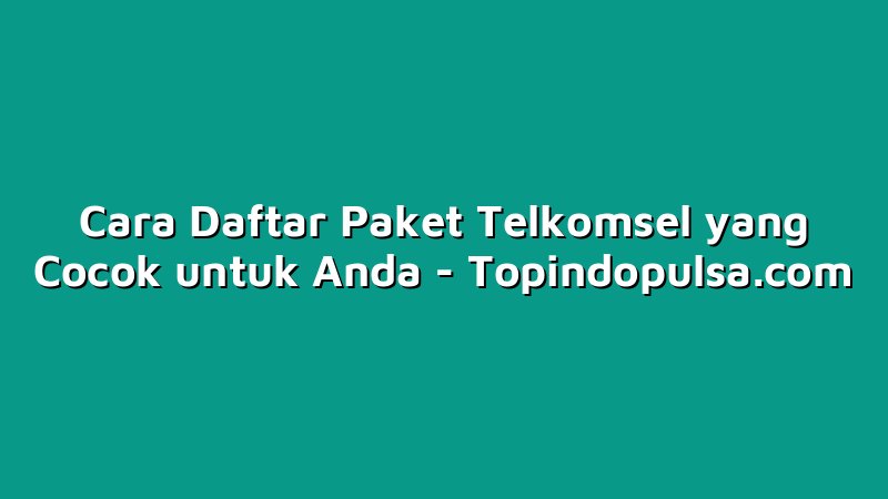 Cara Daftar Paket Telkomsel yang Cocok untuk Anda