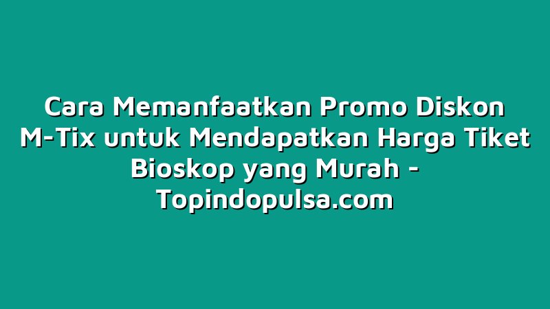 Cara Memanfaatkan Promo Diskon M-Tix untuk Mendapatkan Harga Tiket Bioskop yang Murah