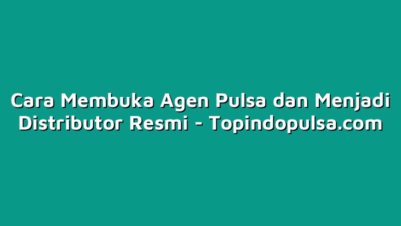 Cara Membuka Agen Pulsa dan Menjadi Distributor Resmi