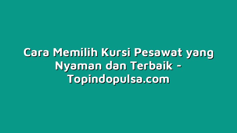 Cara Memilih Kursi Pesawat yang Nyaman dan Terbaik