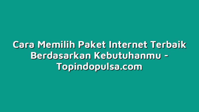 Cara Memilih Paket Internet Terbaik Berdasarkan Kebutuhanmu