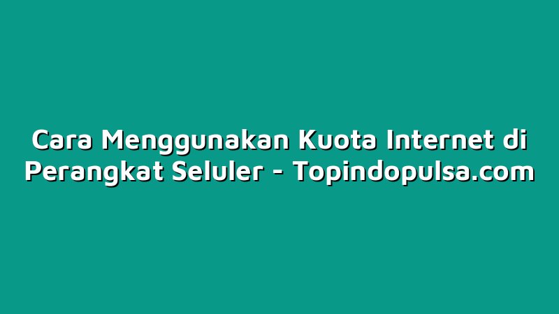 Cara Menggunakan Kuota Internet di Perangkat Seluler
