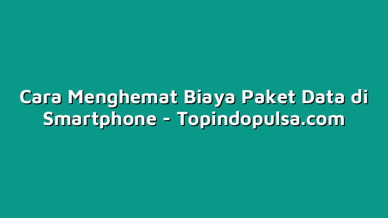 Cara Menghemat Biaya Paket Data di Smartphone