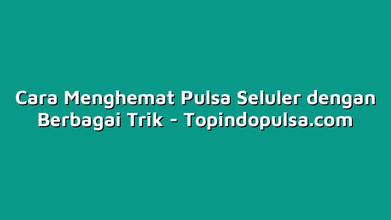Cara Menghemat Pulsa Seluler dengan Berbagai Trik