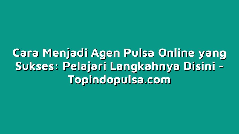 Cara Menjadi Agen Pulsa Online yang Sukses: Pelajari Langkahnya Disini