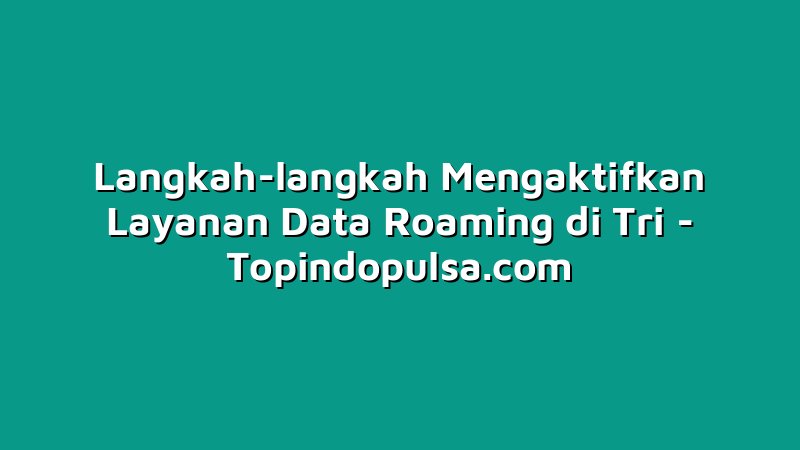 Langkah-langkah Mengaktifkan Layanan Data Roaming di Tri