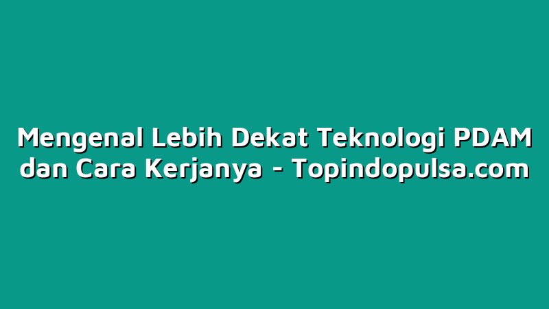 Mengenal Lebih Dekat Teknologi PDAM dan Cara Kerjanya