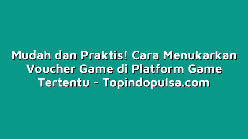 Mudah dan Praktis! Cara Menukarkan Voucher Game di Platform Game Tertentu