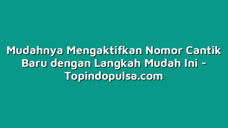 Mudahnya Mengaktifkan Nomor Cantik Baru dengan Langkah Mudah Ini