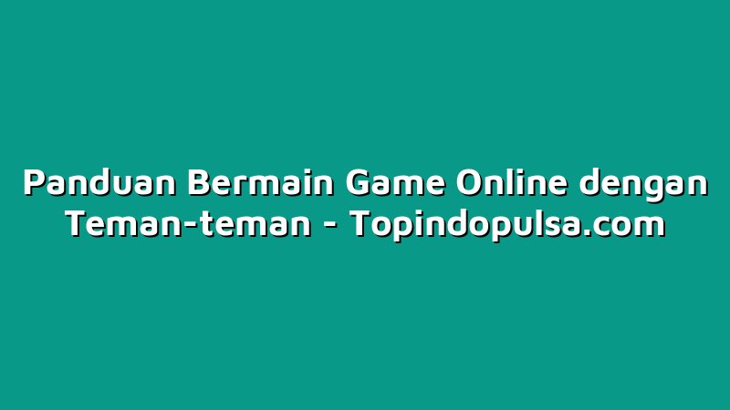 Panduan Bermain Game Online dengan Teman-teman