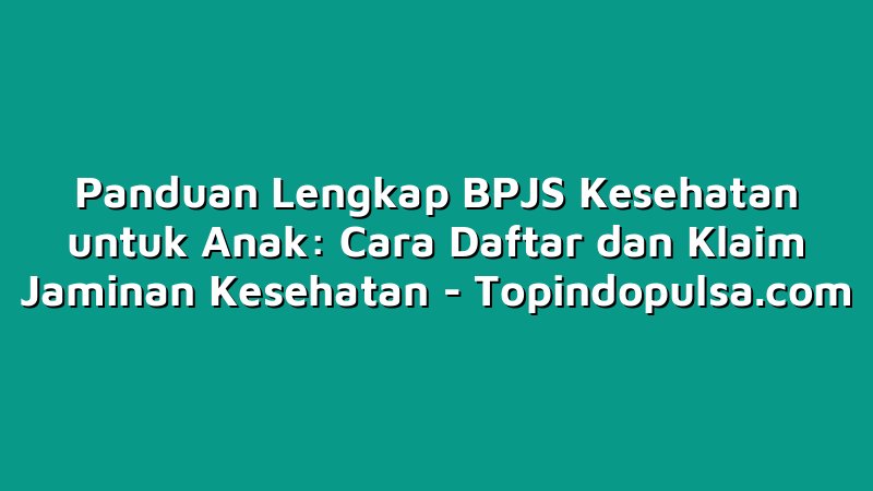 Panduan Lengkap BPJS Kesehatan untuk Anak: Cara Daftar dan Klaim Jaminan Kesehatan
