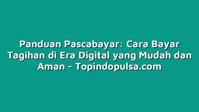 Panduan Pascabayar: Cara Bayar Tagihan di Era Digital yang Mudah dan Aman