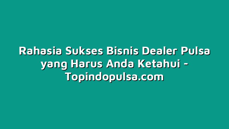 Rahasia Sukses Bisnis Dealer Pulsa yang Harus Anda Ketahui