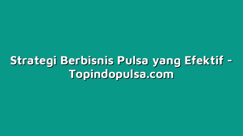 Strategi Berbisnis Pulsa yang Efektif