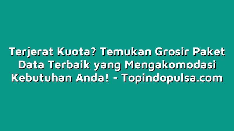Terjerat Kuota? Temukan Grosir Paket Data Terbaik yang Mengakomodasi Kebutuhan Anda!