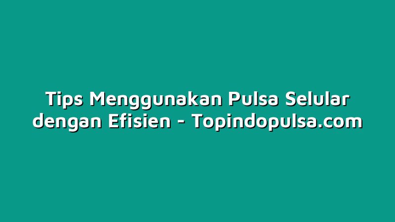 Tips Menggunakan Pulsa Selular dengan Efisien