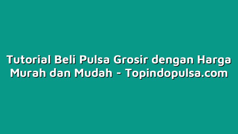 Tutorial Beli Pulsa Grosir dengan Harga Murah dan Mudah