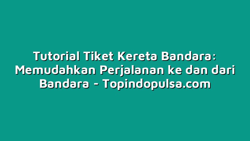 Tutorial Tiket Kereta Bandara: Memudahkan Perjalanan ke dan dari Bandara