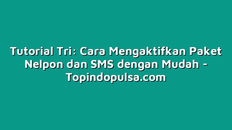 Tutorial Tri: Cara Mengaktifkan Paket Nelpon dan SMS dengan Mudah