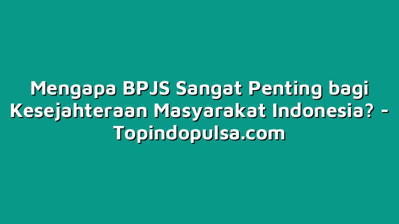 Mengapa BPJS Sangat Penting bagi Kesejahteraan Masyarakat Indonesia?