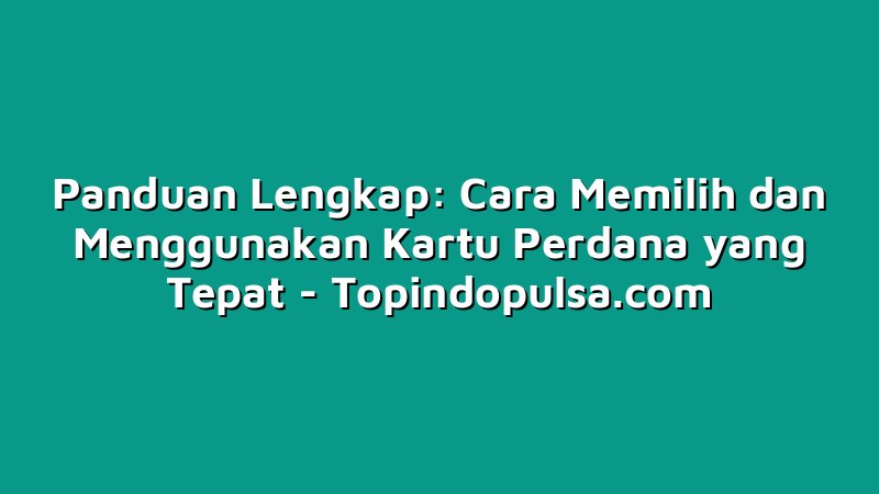 Panduan Lengkap: Cara Memilih dan Menggunakan Kartu Perdana yang Tepat