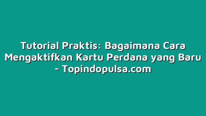 Tutorial Praktis: Bagaimana Cara Mengaktifkan Kartu Perdana yang Baru