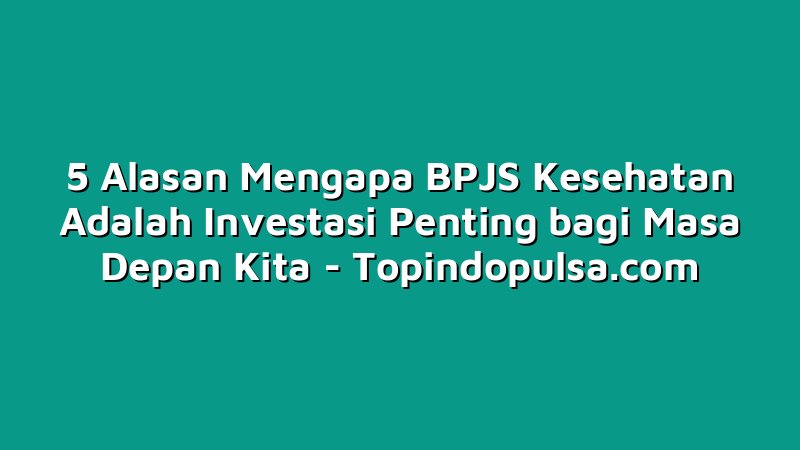5 Alasan Mengapa BPJS Kesehatan Adalah Investasi Penting bagi Masa Depan Kita