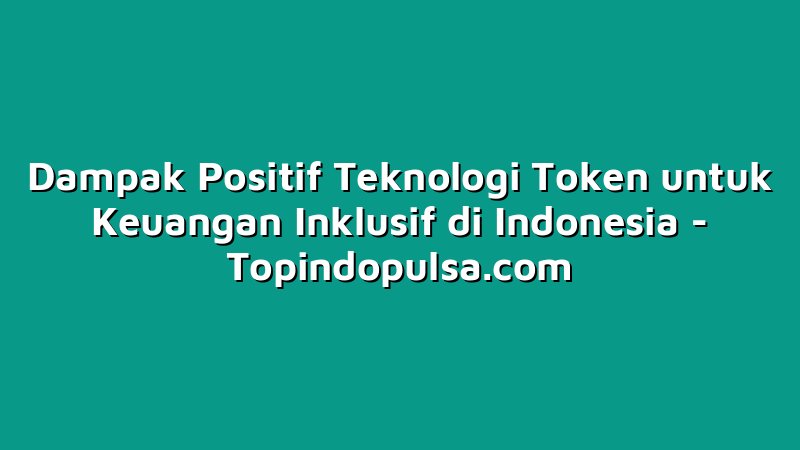 Dampak Positif Teknologi Token untuk Keuangan Inklusif di Indonesia