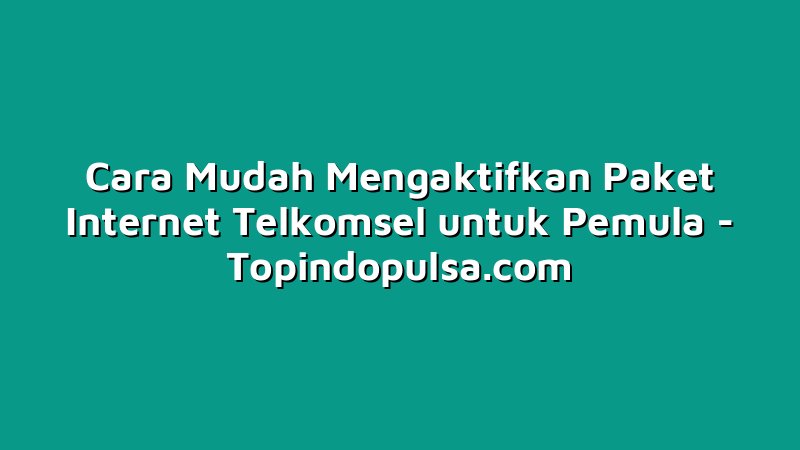 Cara Mudah Mengaktifkan Paket Internet Telkomsel untuk Pemula