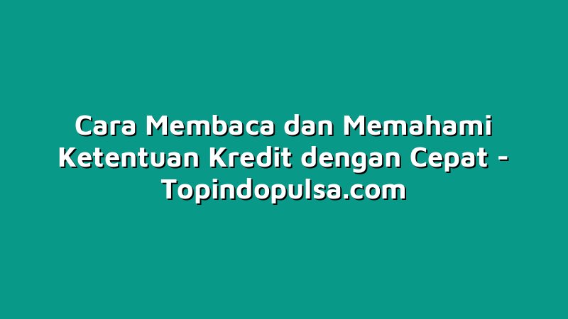 Cara Membaca dan Memahami Ketentuan Kredit dengan Cepat