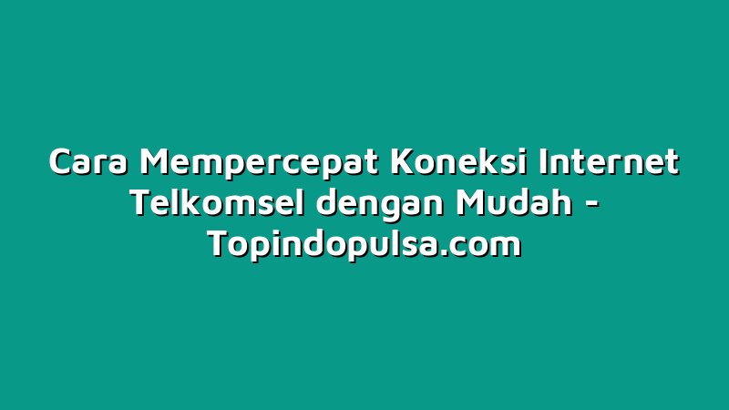 Cara Mempercepat Koneksi Internet Telkomsel dengan Mudah