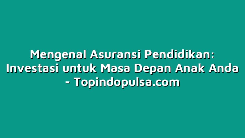 Mengenal Asuransi Pendidikan: Investasi untuk Masa Depan Anak Anda