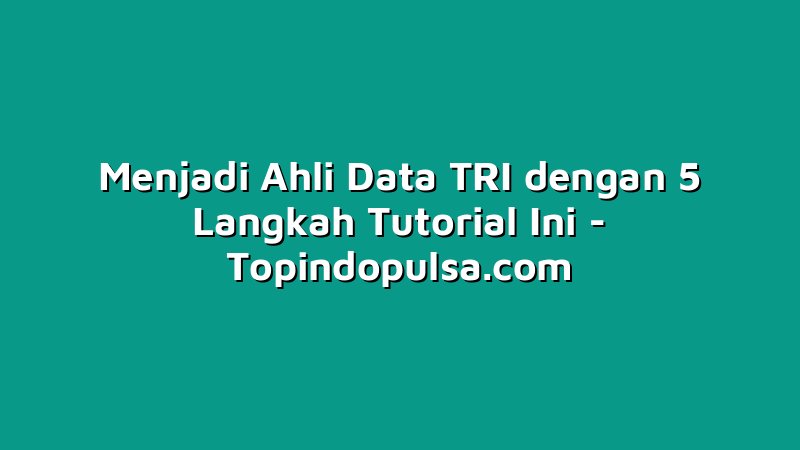 Menjadi Ahli Data TRI dengan 5 Langkah Tutorial Ini