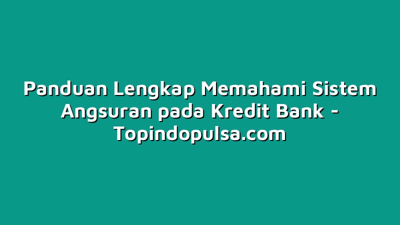 Panduan Lengkap Memahami Sistem Angsuran pada Kredit Bank