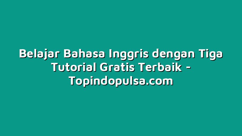 Belajar Bahasa Inggris dengan Tiga Tutorial Gratis Terbaik
