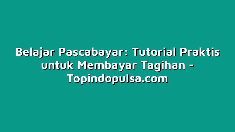 Belajar Pascabayar: Tutorial Praktis untuk Membayar Tagihan