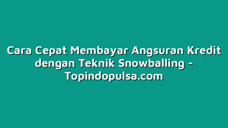 Cara Cepat Membayar Angsuran Kredit dengan Teknik Snowballing