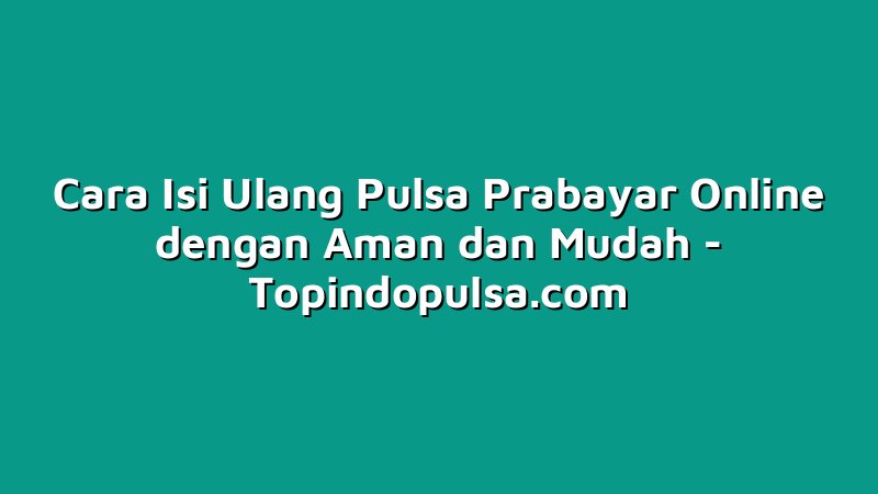 Cara Isi Ulang Pulsa Prabayar Online dengan Aman dan Mudah
