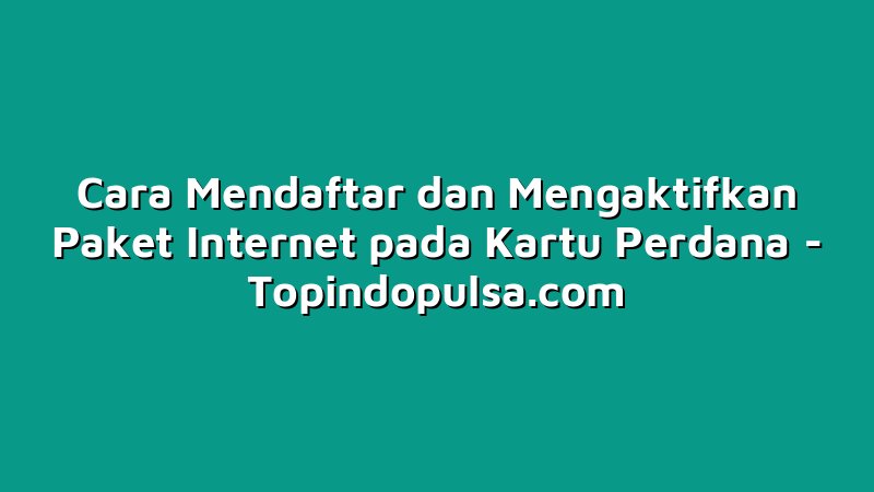 Cara Mendaftar dan Mengaktifkan Paket Internet pada Kartu Perdana
