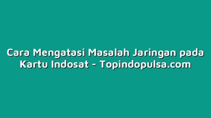 Cara Mengatasi Masalah Jaringan pada Kartu Indosat