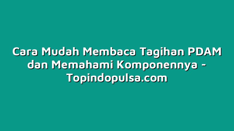 Cara Mudah Membaca Tagihan PDAM dan Memahami Komponennya