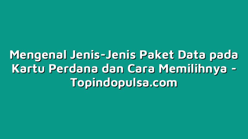 Mengenal Jenis-Jenis Paket Data pada Kartu Perdana dan Cara Memilihnya