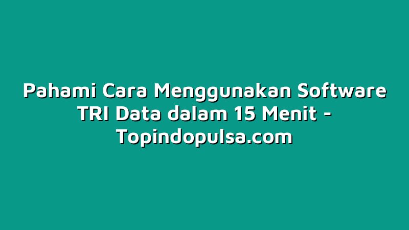 Pahami Cara Menggunakan Software TRI Data dalam 15 Menit