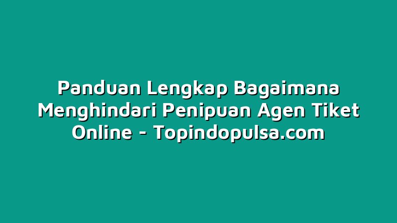 Panduan Lengkap Bagaimana Menghindari Penipuan Agen Tiket Online