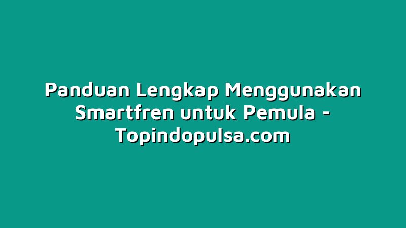Panduan Lengkap Menggunakan Smartfren untuk Pemula