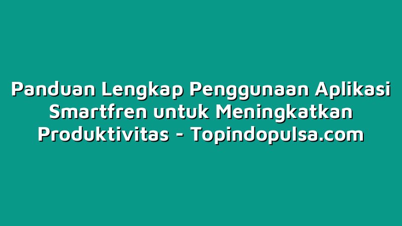 Panduan Lengkap Penggunaan Aplikasi Smartfren untuk Meningkatkan Produktivitas