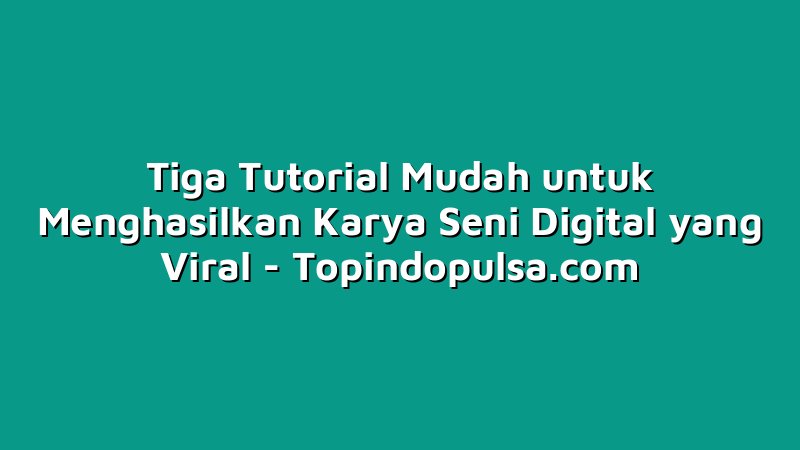 Tiga Tutorial Mudah untuk Menghasilkan Karya Seni Digital yang Viral