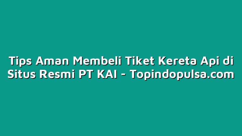 Tips Aman Membeli Tiket Kereta Api di Situs Resmi PT KAI